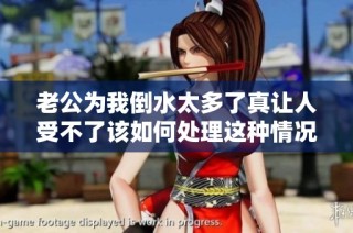 老公为我倒水太多了真让人受不了该如何处理这种情况呢