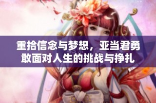 重拾信念与梦想，亚当君勇敢面对人生的挑战与挣扎