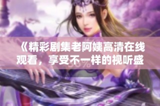 《精彩剧集老阿姨高清在线观看，享受不一样的视听盛宴》