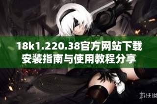 18k1.220.38官方网站下载安装指南与使用教程分享