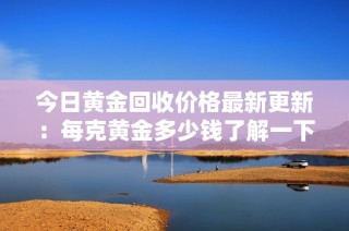 今日黄金回收价格最新更新：每克黄金多少钱了解一下