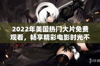 2022年美国热门大片免费观看，畅享精彩电影时光不再受限