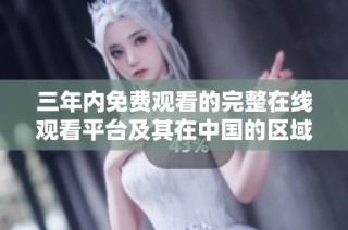 三年内免费观看的完整在线观看平台及其在中国的区域分布图解析