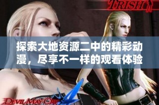 探索大地资源二中的精彩动漫，尽享不一样的观看体验