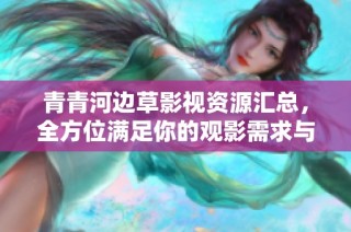 青青河边草影视资源汇总，全方位满足你的观影需求与期待