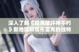深入了解《暗黑破坏神不朽》新地图斯塔布雷克的独特魅力与探索之旅