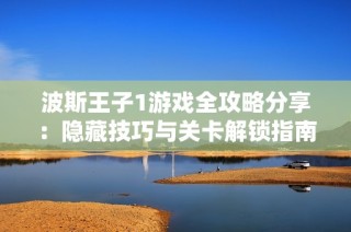 波斯王子1游戏全攻略分享：隐藏技巧与关卡解锁指南
