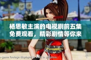 杨思敏主演的电视剧前五集免费观看，精彩剧情等你来体验！