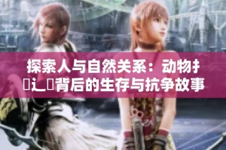 探索人与自然关系：动物扌喿辶畐背后的生存与抗争故事