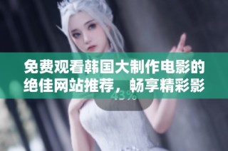 免费观看韩国大制作电影的绝佳网站推荐，畅享精彩影片！