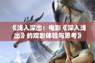 《浅入深出：电影《深入浅出》的观影体验与思考》