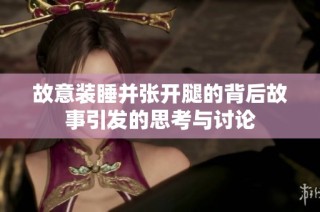 故意装睡并张开腿的背后故事引发的思考与讨论