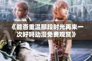 《能否重温那段时光再来一次好吗动漫免费观赏》