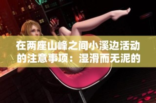 在两座山峰之间小溪边活动的注意事项：湿滑而无泥的环境提醒