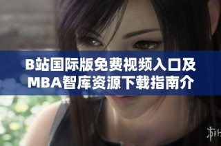 B站国际版免费视频入口及MBA智库资源下载指南介绍