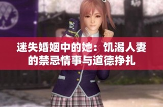 迷失婚姻中的她：饥渴人妻的禁忌情事与道德挣扎