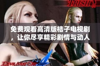 免费观看高清版桔子电视剧，让你尽享精彩剧情与动人故事