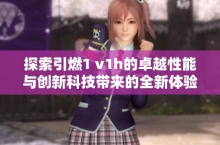 探索引燃1 v1h的卓越性能与创新科技带来的全新体验