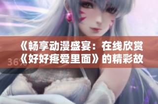 《畅享动漫盛宴：在线欣赏《好好疼爱里面》的精彩故事与角色》