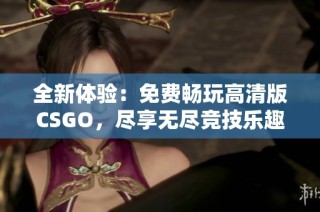全新体验：免费畅玩高清版CSGO，尽享无尽竞技乐趣