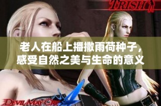 老人在船上播撒雨荷种子，感受自然之美与生命的意义