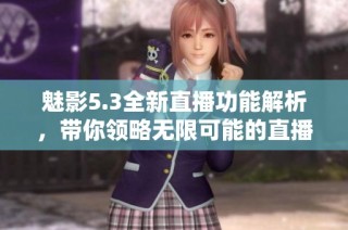 魅影5.3全新直播功能解析，带你领略无限可能的直播体验