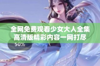 全网免费观看少女大人全集高清版精彩内容一网打尽