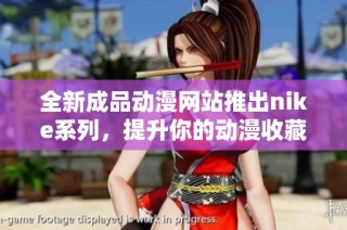 全新成品动漫网站推出nike系列，提升你的动漫收藏体验