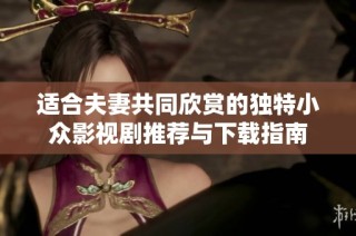 适合夫妻共同欣赏的独特小众影视剧推荐与下载指南