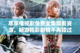 尽享电视剧免费全集观看资源，畅游精彩剧情不再错过