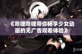 《哔哩哔哩带你畅享少女动画的无广告观看体验》