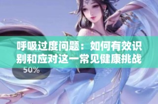 呼吸过度问题：如何有效识别和应对这一常见健康挑战