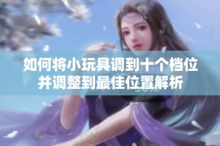 如何将小玩具调到十个档位并调整到最佳位置解析