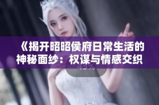 《揭开昭昭侯府日常生活的神秘面纱：权谋与情感交织的故事》