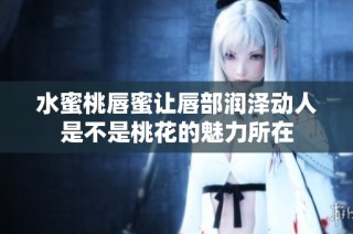 水蜜桃唇蜜让唇部润泽动人是不是桃花的魅力所在
