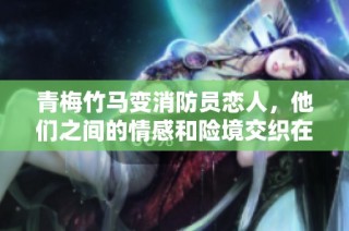 青梅竹马变消防员恋人，他们之间的情感和险境交织在一起