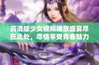 高清版少女视频播放盛宴尽在此处，尽情享受青春魅力