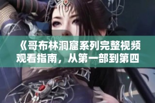 《哥布林洞窟系列完整视频观看指南，从第一部到第四部精彩呈现》