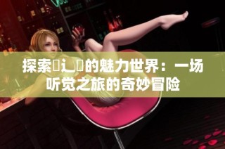 探索喿辶畐的魅力世界：一场听觉之旅的奇妙冒险