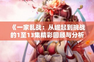 《一家乱战：从崛起到挑战的1至13集精彩回顾与分析》