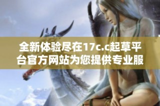 全新体验尽在17c.c起草平台官方网站为您提供专业服务与便捷功能