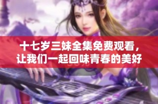 十七岁三妹全集免费观看，让我们一起回味青春的美好时光！