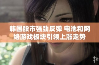 韩国股市强劲反弹 电池和网络游戏板块引领上涨走势