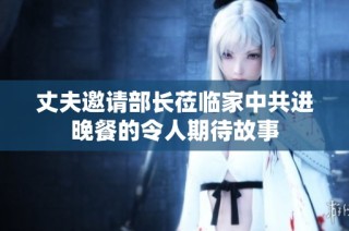 丈夫邀请部长莅临家中共进晚餐的令人期待故事