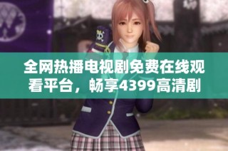 全网热播电视剧免费在线观看平台，畅享4399高清剧集精彩内容
