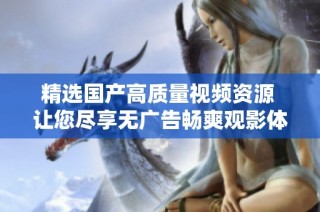精选国产高质量视频资源 让您尽享无广告畅爽观影体验