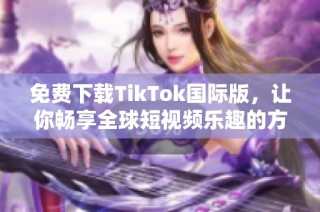 免费下载TikTok国际版，让你畅享全球短视频乐趣的方法揭秘