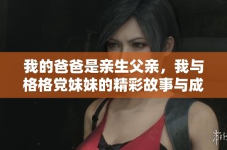 我的爸爸是亲生父亲，我与格格党妹妹的精彩故事与成长之旅