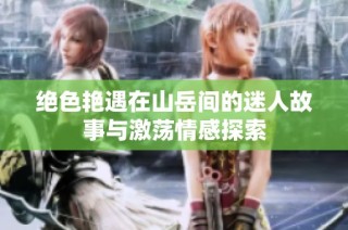 绝色艳遇在山岳间的迷人故事与激荡情感探索