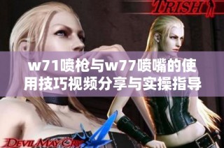 w71喷枪与w77喷嘴的使用技巧视频分享与实操指导